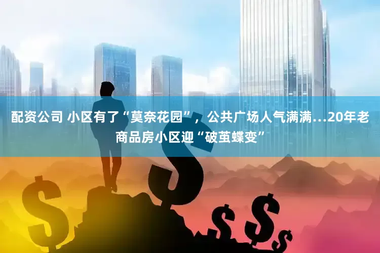 配资公司 小区有了“莫奈花园”，公共广场人气满满…20年老商品房小区迎“破茧蝶变”