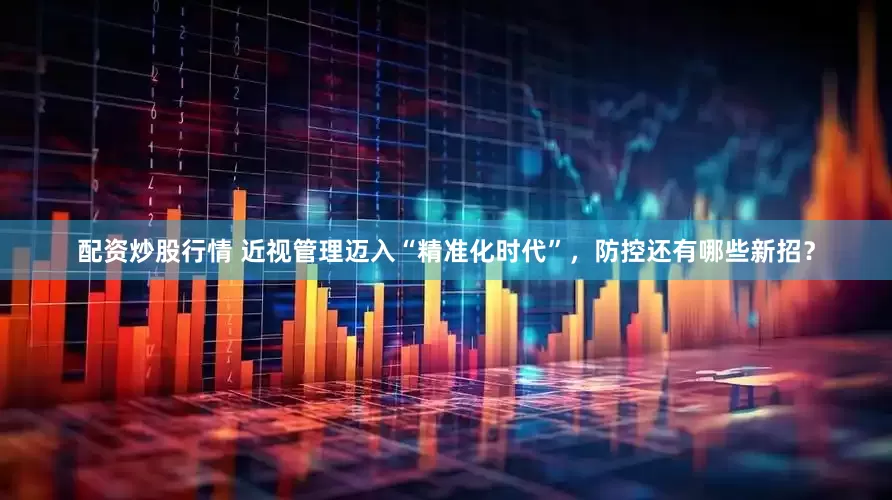 配资炒股行情 近视管理迈入“精准化时代”，防控还有哪些新招？
