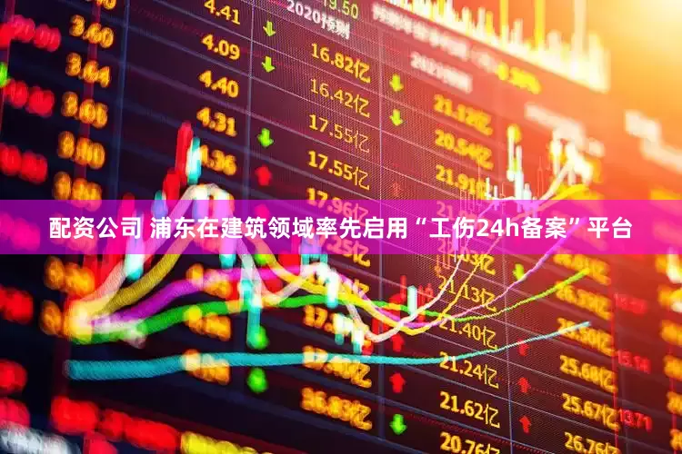 配资公司 浦东在建筑领域率先启用“工伤24h备案”平台