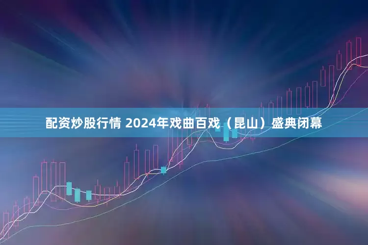 配资炒股行情 2024年戏曲百戏（昆山）盛典闭幕