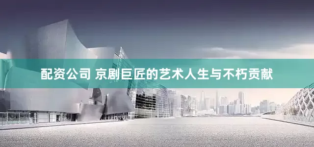 配资公司 京剧巨匠的艺术人生与不朽贡献
