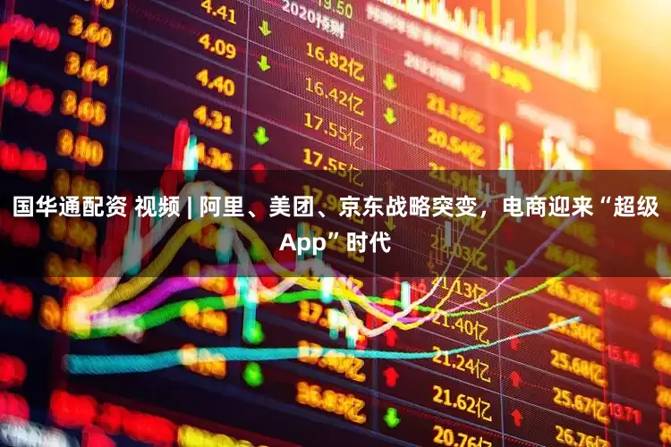 国华通配资 视频 | 阿里、美团、京东战略突变，电商迎来“超级App”时代