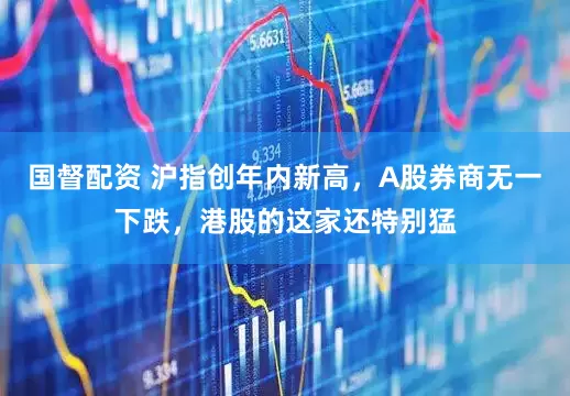 国督配资 沪指创年内新高，A股券商无一下跌，港股的这家还特别猛