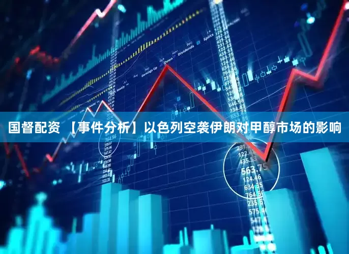 国督配资 【事件分析】以色列空袭伊朗对甲醇市场的影响