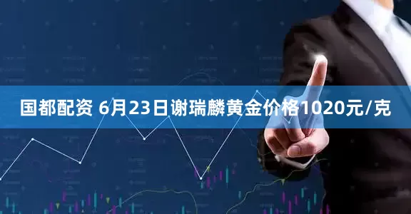 国都配资 6月23日谢瑞麟黄金价格1020元/克