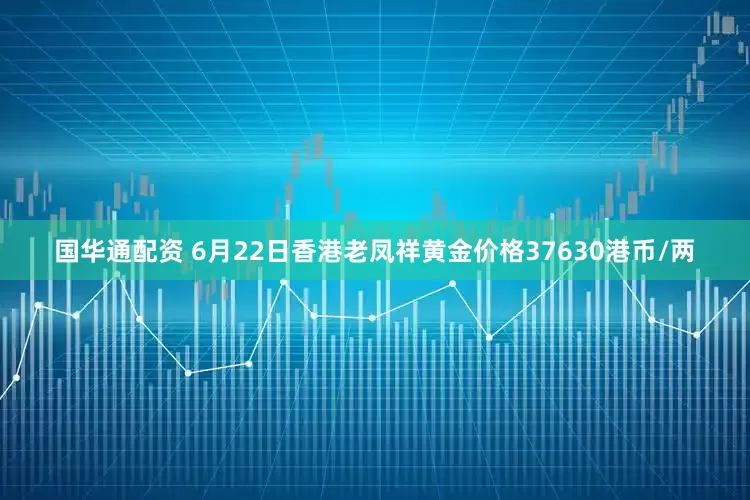 国华通配资 6月22日香港老凤祥黄金价格37630港币/两