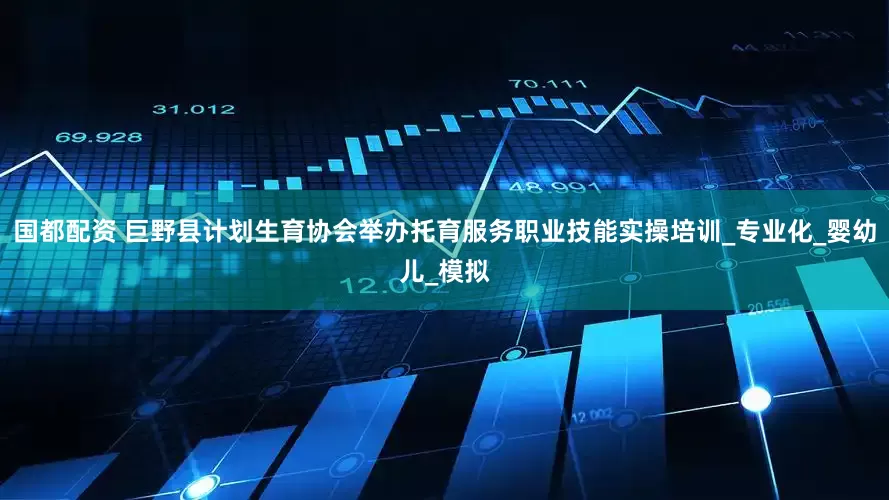 国都配资 巨野县计划生育协会举办托育服务职业技能实操培训_专业化_婴幼儿_模拟