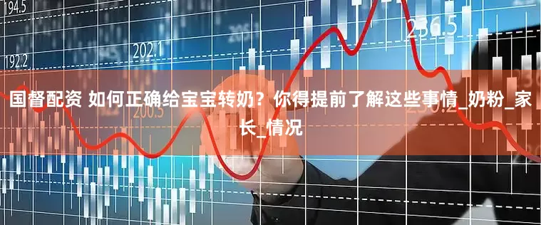国督配资 如何正确给宝宝转奶？你得提前了解这些事情_奶粉_家长_情况