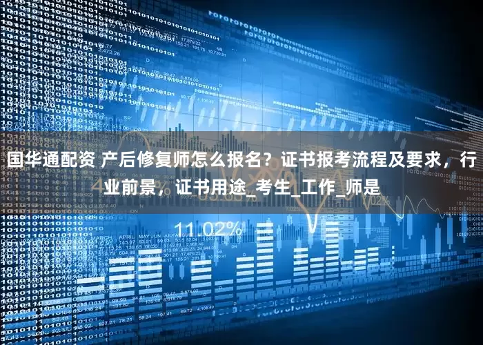 国华通配资 产后修复师怎么报名？证书报考流程及要求，行业前景，证书用途_考生_工作_师是