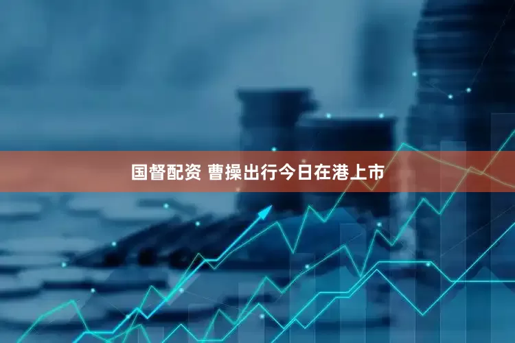 国督配资 曹操出行今日在港上市