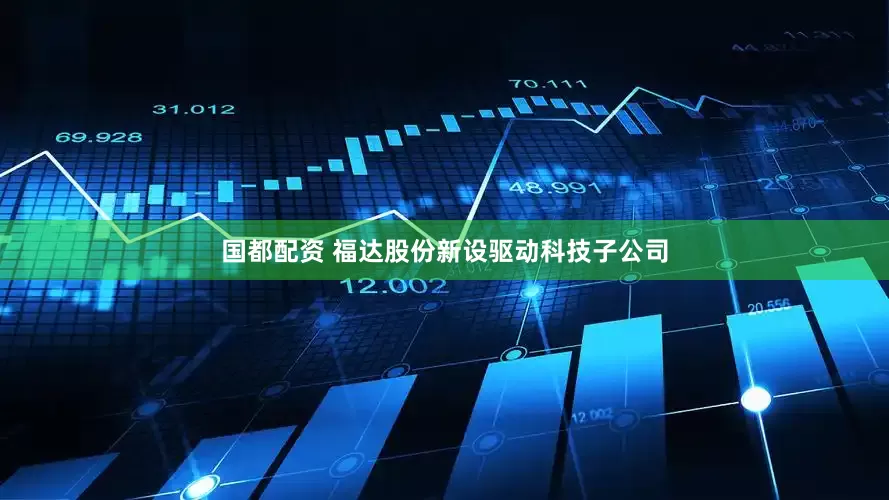 国都配资 福达股份新设驱动科技子公司