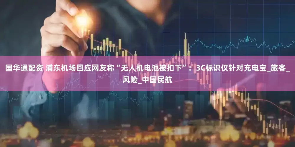 国华通配资 浦东机场回应网友称“无人机电池被扣下”：3C标识仅针对充电宝_旅客_风险_中国民航