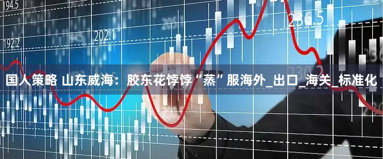 国人策略 山东威海：胶东花饽饽“蒸”服海外_出口_海关_标准化