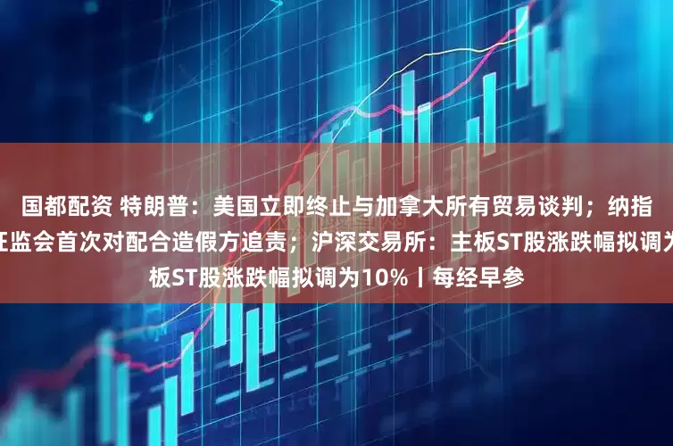 国都配资 特朗普：美国立即终止与加拿大所有贸易谈判；纳指、标普创新高；证监会首次对配合造假方追责；沪深交易所：主板ST股涨跌幅拟调为10%丨每经早参