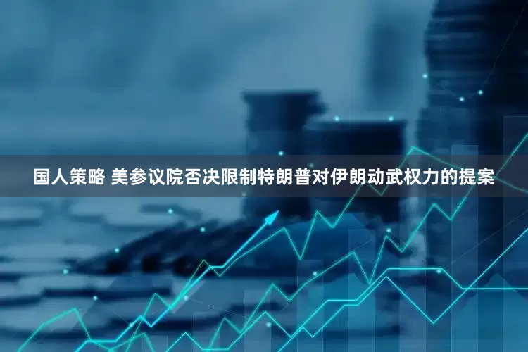国人策略 美参议院否决限制特朗普对伊朗动武权力的提案