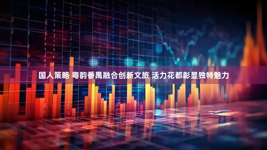 国人策略 粤韵番禺融合创新文旅 活力花都彰显独特魅力
