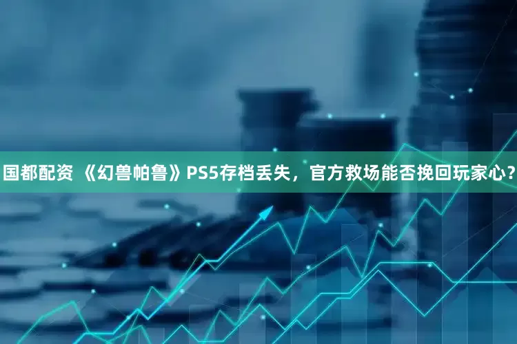 国都配资 《幻兽帕鲁》PS5存档丢失，官方救场能否挽回玩家心？