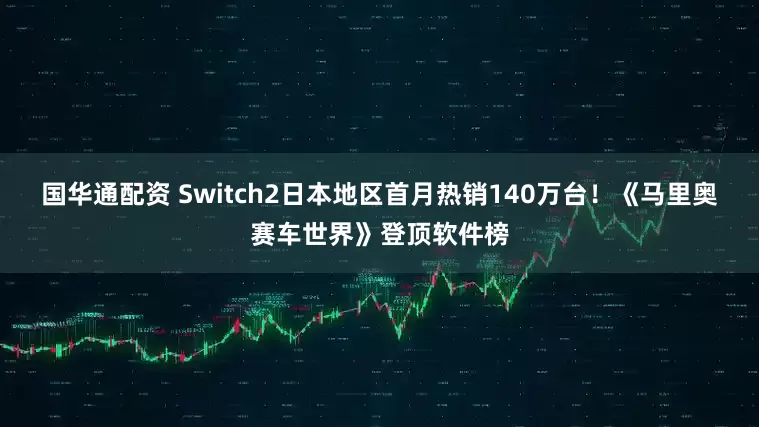 国华通配资 Switch2日本地区首月热销140万台！《马里奥赛车世界》登顶软件榜