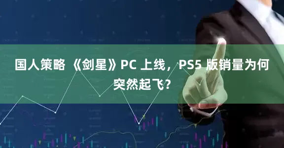 国人策略 《剑星》PC 上线，PS5 版销量为何突然起飞？