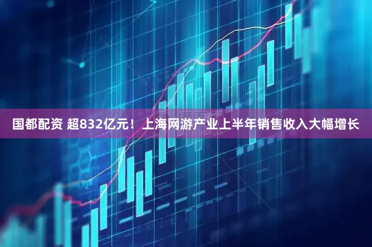 国都配资 超832亿元！上海网游产业上半年销售收入大幅增长