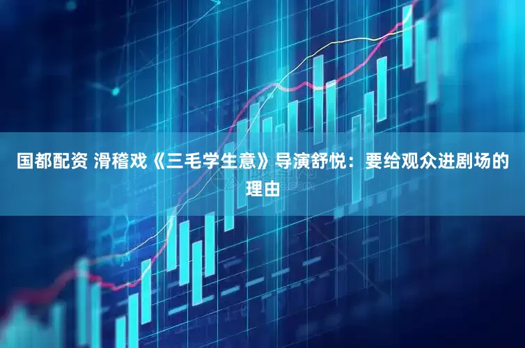 国都配资 滑稽戏《三毛学生意》导演舒悦：要给观众进剧场的理由