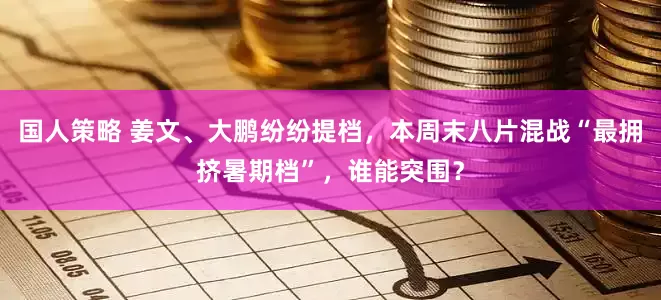 国人策略 姜文、大鹏纷纷提档，本周末八片混战“最拥挤暑期档”，谁能突围？