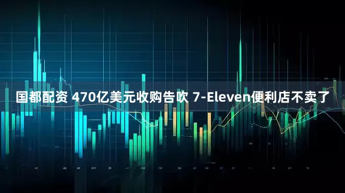 国都配资 470亿美元收购告吹 7-Eleven便利店不卖了