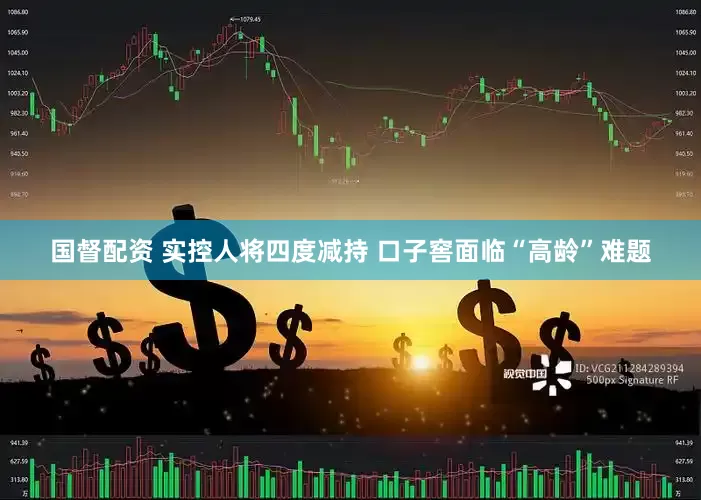 国督配资 实控人将四度减持 口子窖面临“高龄”难题