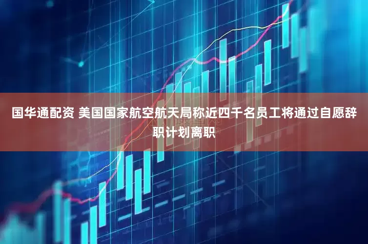 国华通配资 美国国家航空航天局称近四千名员工将通过自愿辞职计划离职