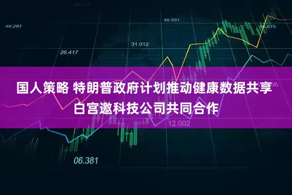 国人策略 特朗普政府计划推动健康数据共享 白宫邀科技公司共同合作