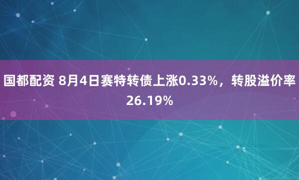 国都配资 8月4日赛特转债上涨0.33%，转股溢价率26.19%