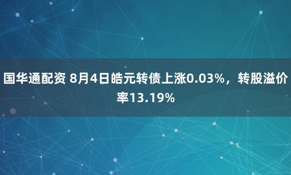 国华通配资 8月4日皓元转债上涨0.03%，转股溢价率13.19%