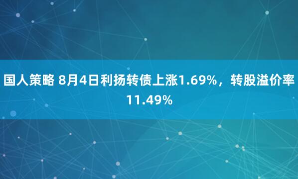 国人策略 8月4日利扬转债上涨1.69%，转股溢价率11.49%