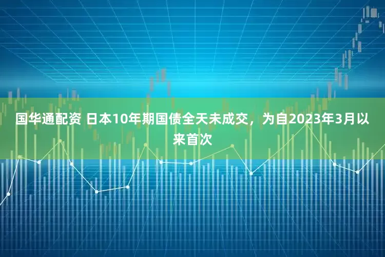 国华通配资 日本10年期国债全天未成交，为自2023年3月以来首次