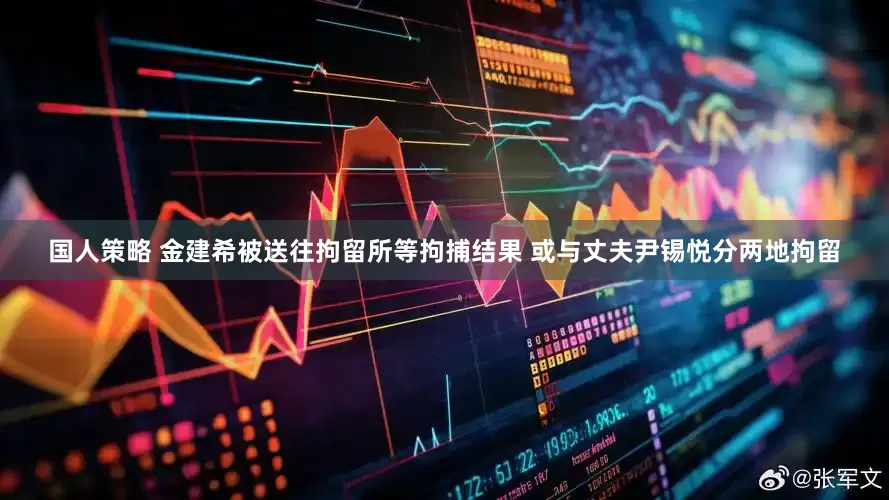 国人策略 金建希被送往拘留所等拘捕结果 或与丈夫尹锡悦分两地拘留