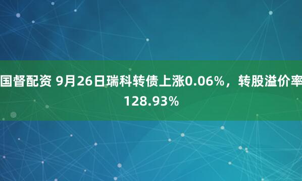 国督配资 9月26日瑞科转债上涨0.06%，转股溢价率128.93%
