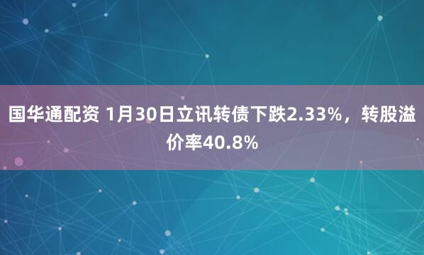 国华通配资 1月30日立讯转债下跌2.33%，转股溢价率40.8%