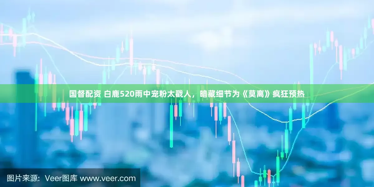 国督配资 白鹿520雨中宠粉太戳人，暗藏细节为《莫离》疯狂预热